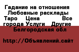 Гадание на отношения. Любовные расклады Таро. › Цена ­ 1 000 - Все города Услуги » Другие   . Белгородская обл.